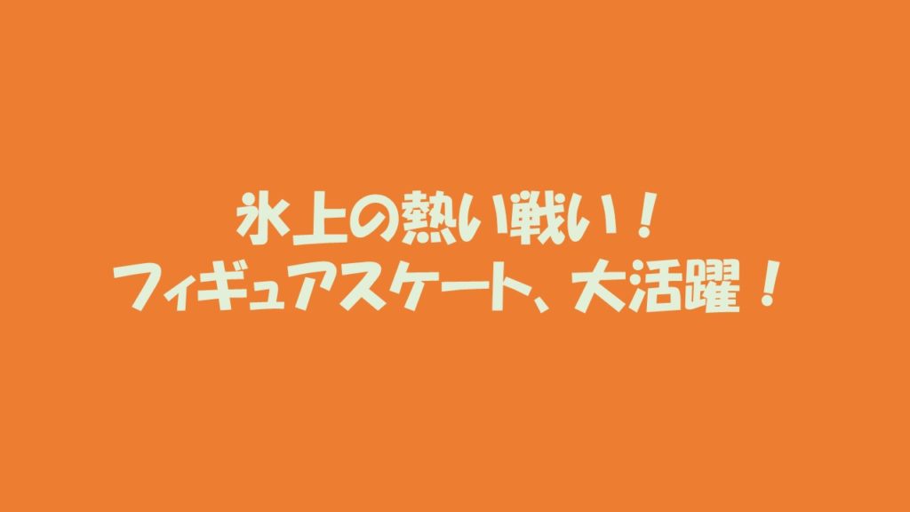 氷上の熱い戦い！フィギュアスケート、大活躍！